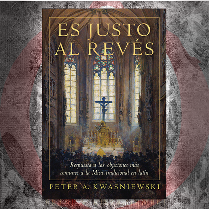 Es Justo al Revés: Respuesta a las objeciones más comunes a la Misa tradicional en latín - Dr. Peter Kwasniewski