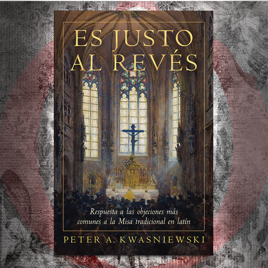 Es Justo al Revés: Respuesta a las objeciones más comunes a la Misa tradicional en latín - Dr. Peter Kwasniewski