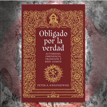 Obligado por la verdad: Autoridad, obediencia, tradición y bien común - Dr. Peter Kwasniewski